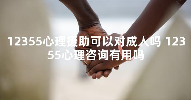 12355心理援助可以对成人吗 12355心理咨询有用吗